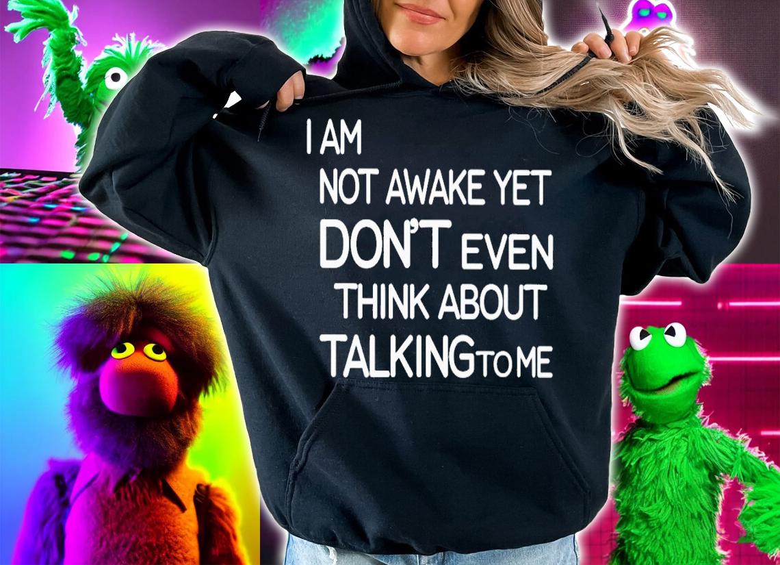 I am not awake yet don't even think about talking to me shirt t-shirt hoodie