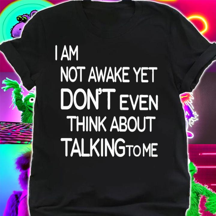 I am not awake yet don't even think about talking to me shirt t-shirt shirt