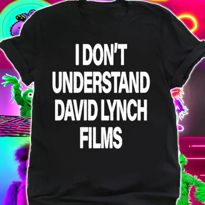 I Don't Understand David Lynch Films Shirt t-shirt shirt