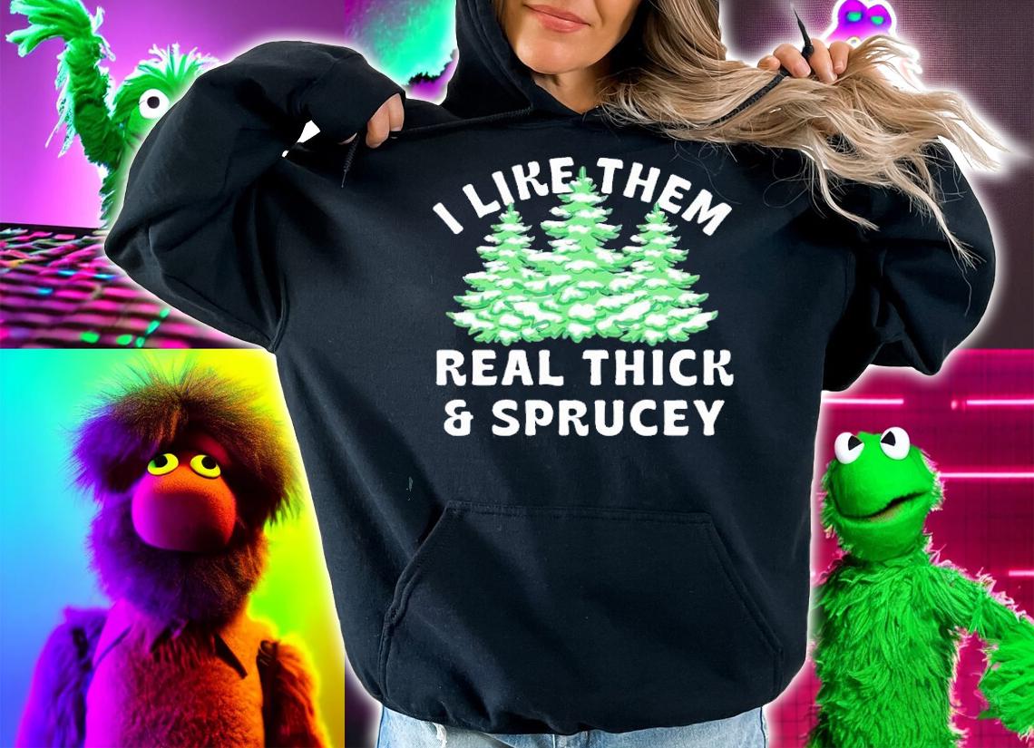 I Like Them Real Thick and Sprucey shirt t-shirt hoodie