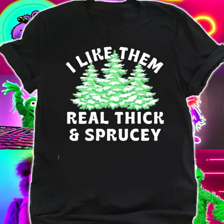 I Like Them Real Thick and Sprucey shirt t-shirt shirt