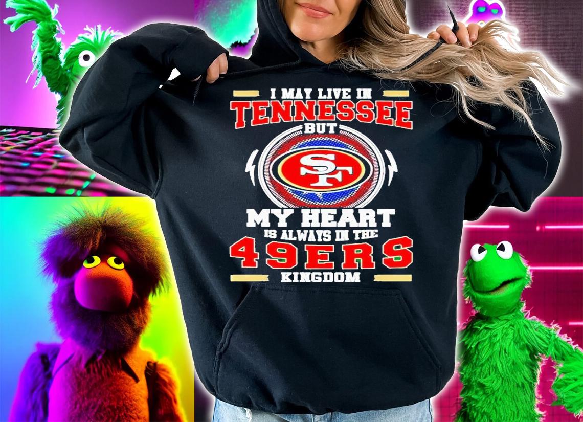 I may live in Tennessee but my heart is always in the 49ers Kingdom shirt t-shirt hoodie