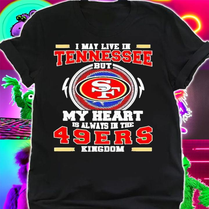I may live in Tennessee but my heart is always in the 49ers Kingdom shirt t-shirt shirt