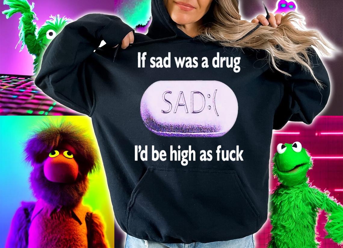 If Sad Was A Drug Id Be High As Fuck t-shirt hoodie