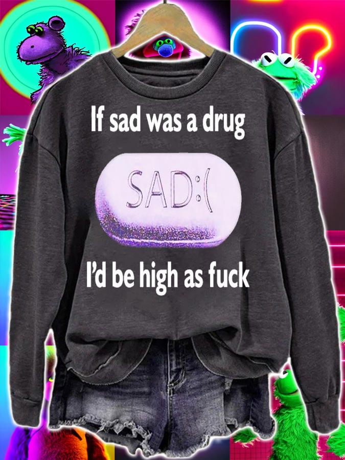 If Sad Was A Drug Id Be High As Fuck t-shirt sweatshirt