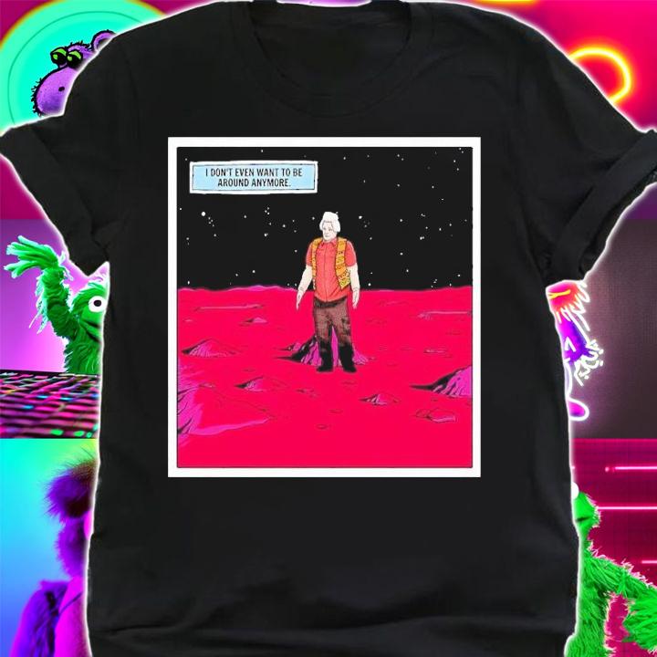 I don't wanna be around anymore shirt t-shirt shirt