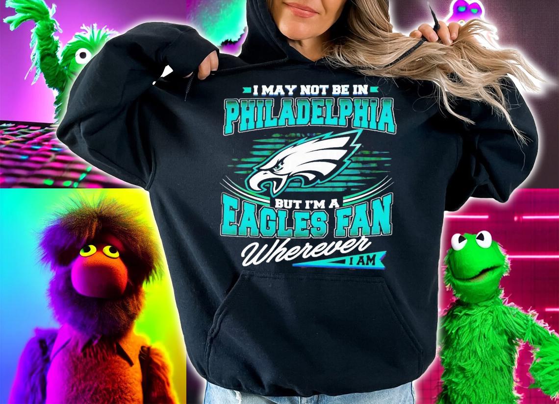 I may not be in Philadelphia but i'm a Eagles fan wherever i am shirt t-shirt hoodie