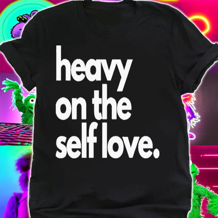 Heavy On The Self Love Shirt t-shirt shirt
