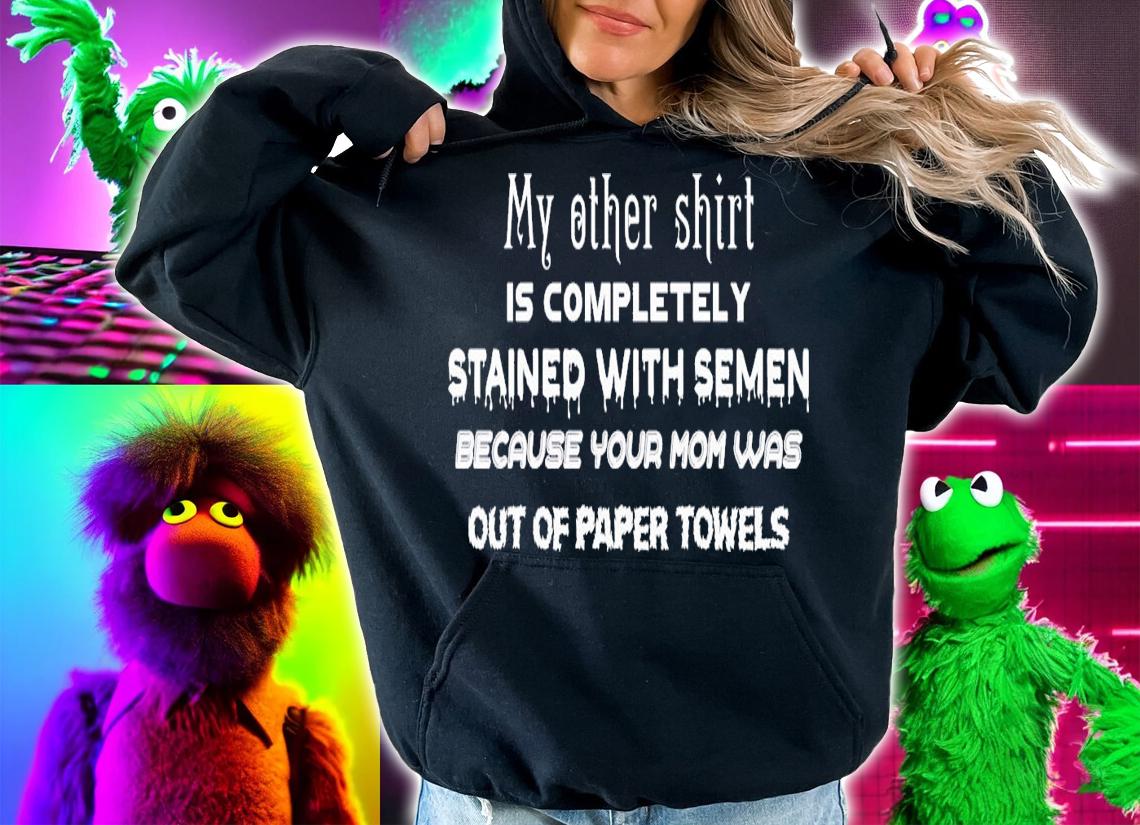 My other shirt is completely stained with semen because your mom was out of paper towles shirt t-shirt