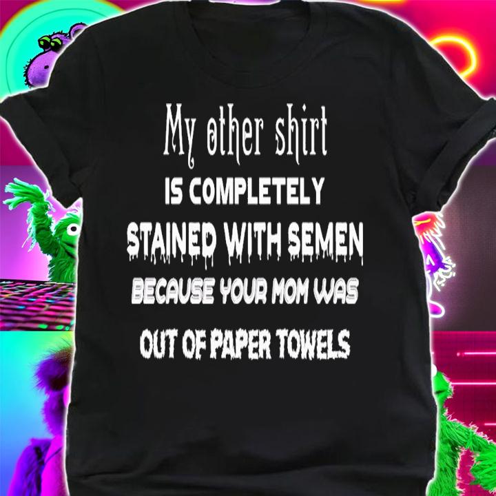 My other shirt is completely stained with semen because your mom was out of paper towles shirt t-shirt