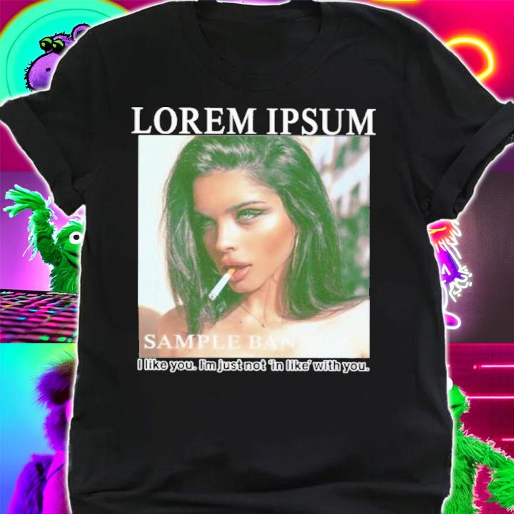 Lorem Ipsum Sample Banner I Like You I'm Just Not In Like With You Shirt t-shirt shirt