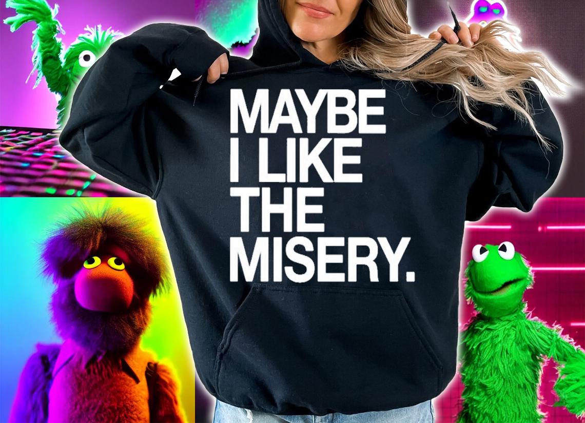 Maybe I like the misery shirt t-shirt