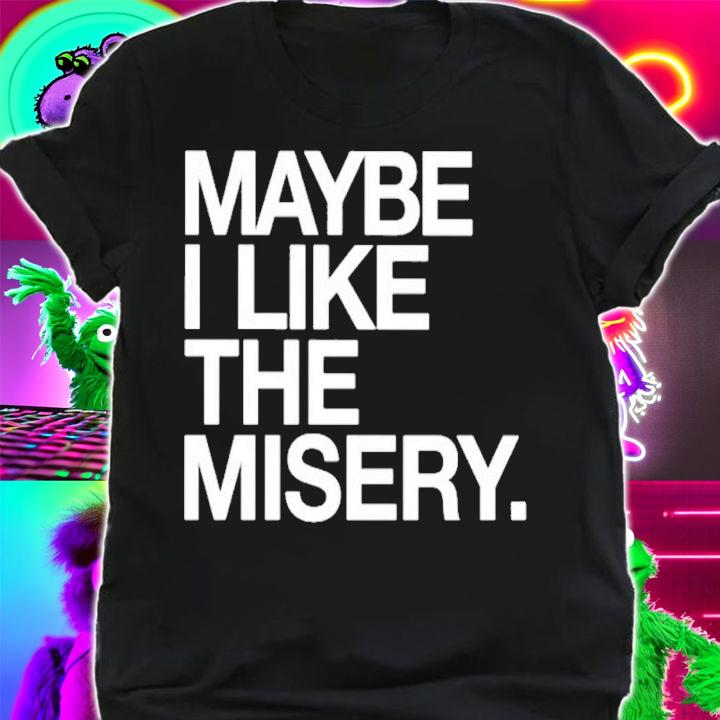 Maybe I like the misery shirt t-shirt