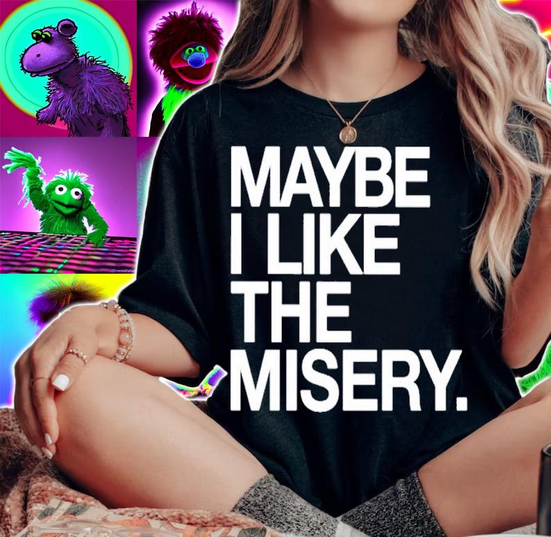 Maybe I like the misery shirt t-shirt