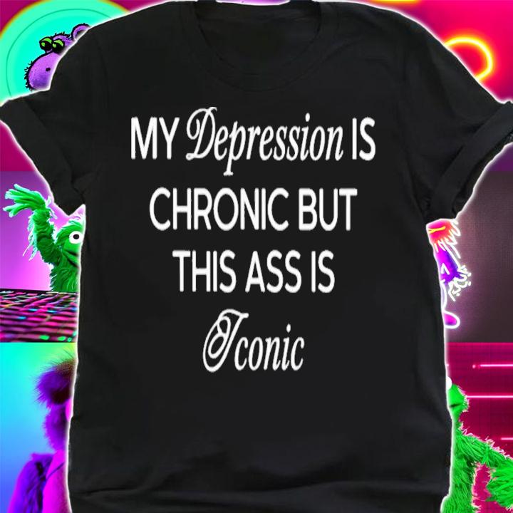 My Depression Is Chronic But This Ass Is Iconic t-shirt