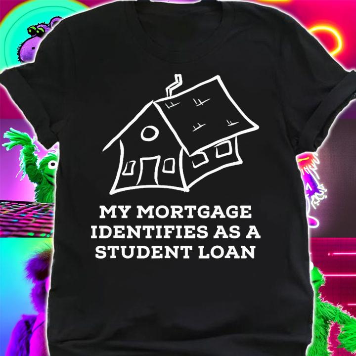 My Mortgage Identifies As A Student Loan T-Shirt t-shirt