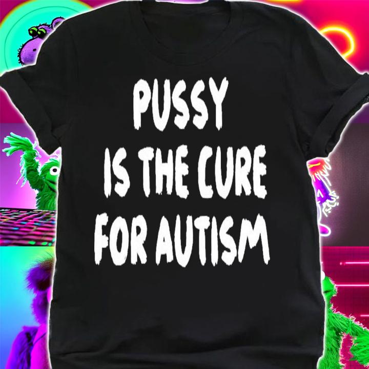 Pussy Is The Cure For Autism T-Shirt t-shirt