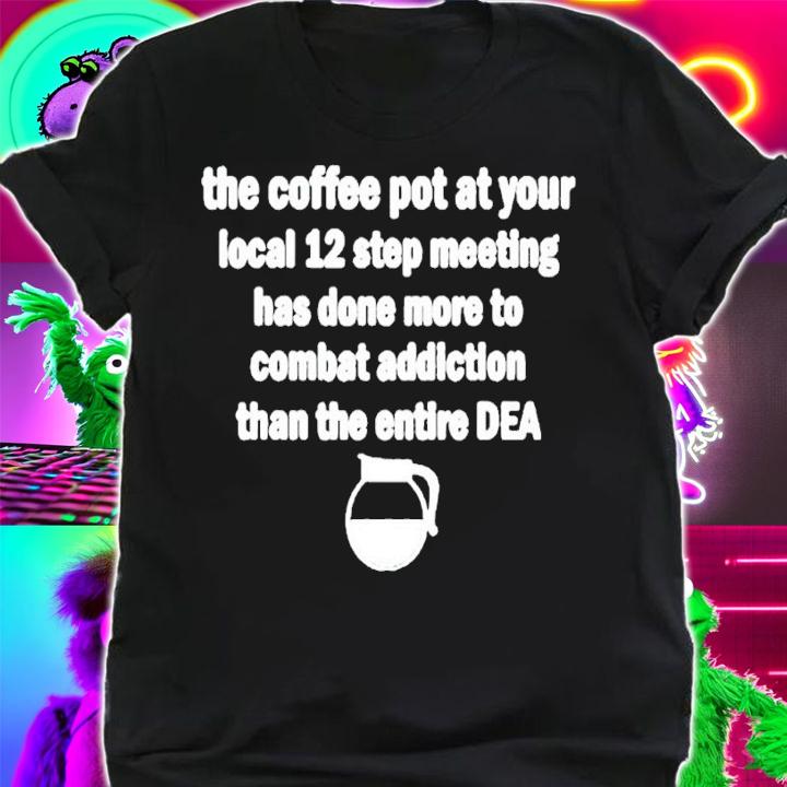The coffee pot at your local 12 step meeting has done more to combat addiction than the entire DEA shirt t-shirt