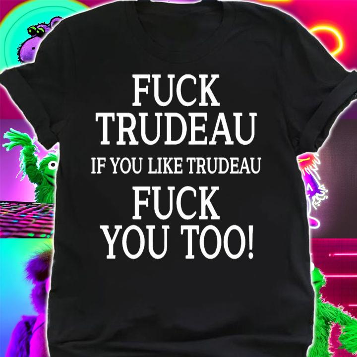 Fuck Trudeau If You Like Trudeau Fuck You Too T-Shirt t-shirt shirt