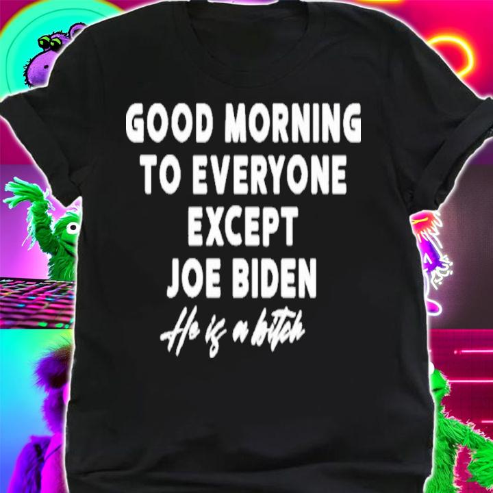 Good Morning To Everyone Except Joe Biden He Is A Bitch Shirt t-shirt
