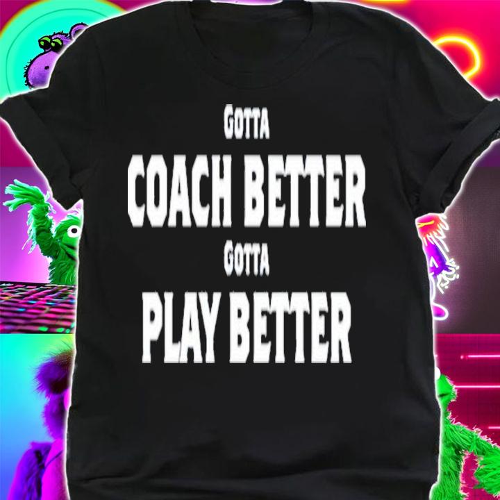 Gotta Coach Better Gotta Play Better T-Shirt t-shirt
