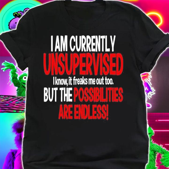 I Am Currently Unsupervised I Know It Freaks Me Out Too Shirt t-shirt shirt