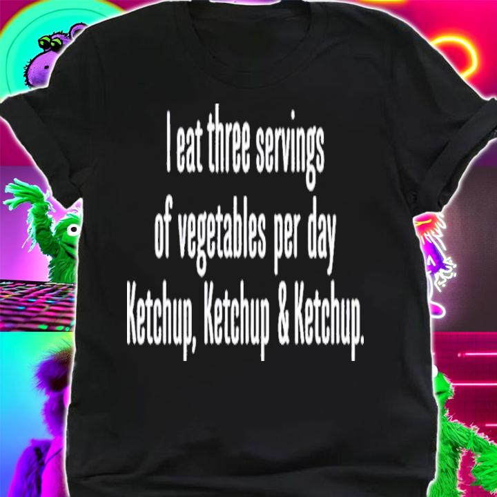 I Eat Three Servings Of Vegetables Per Day Ketchup Ketchup And Ketchup Shirt t-shirt