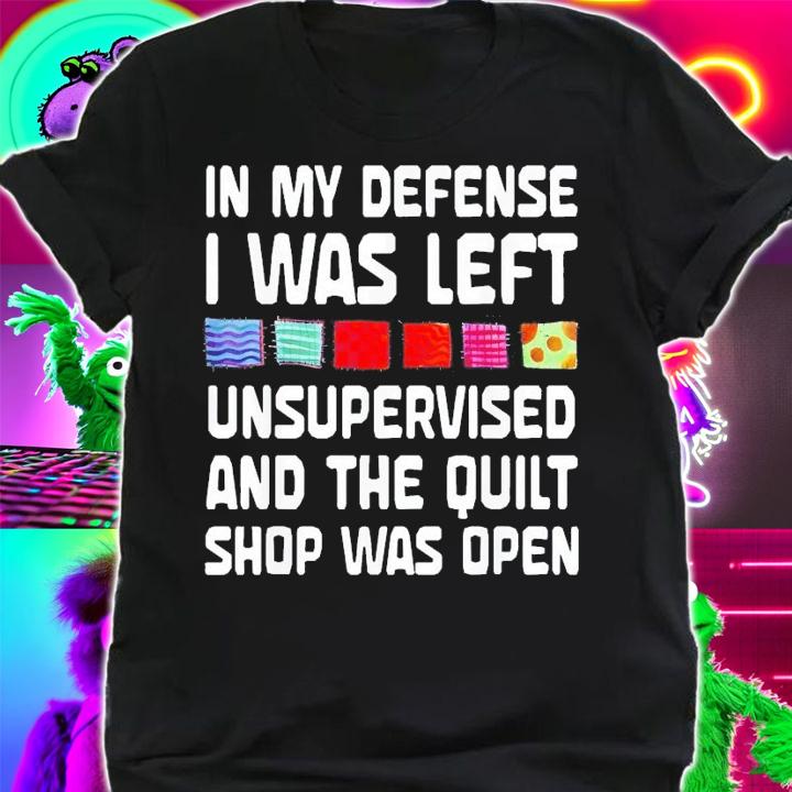 In My Defense I Was Left Unsupervised And The Quilt Shop Was Open T-Shirt t-shirt