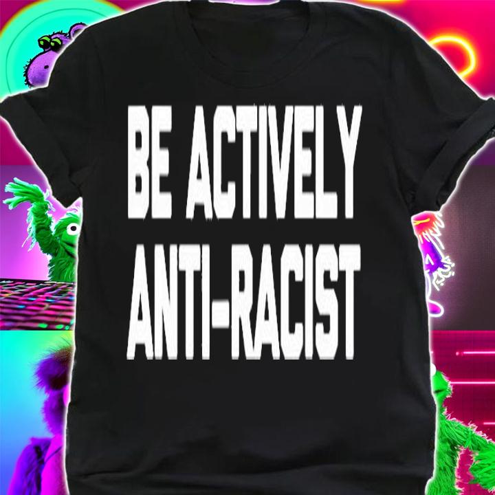 Be Actively Anti Racist T Shirt funny saying sarcastic cool T-Shirt t-shirt shirt
