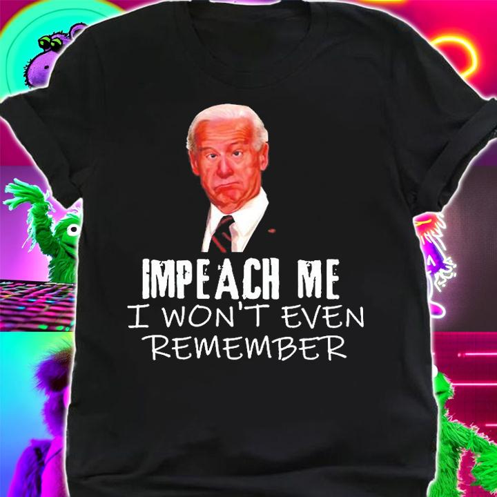 Biden Impeach Me I Wont Even Remember T-Shirt t-shirt