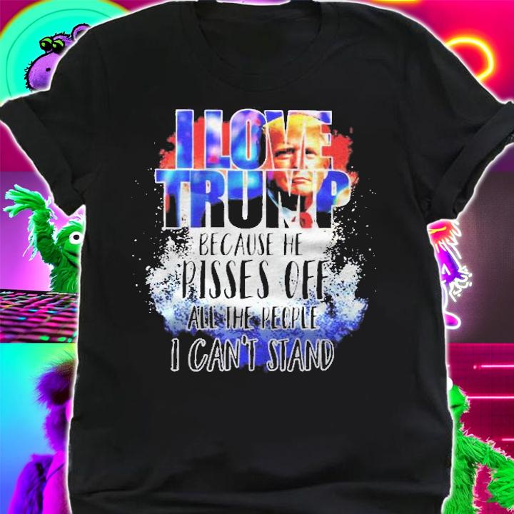 Pro Trump I Love Trump Because He Pisses Off All The People I Cant Stand Shirt t-shirt