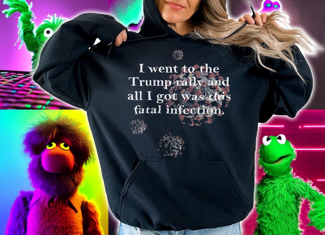 I Went To The Trump Rally And All I Got Was This Fatal Infection Shirt t-shirt hoodie