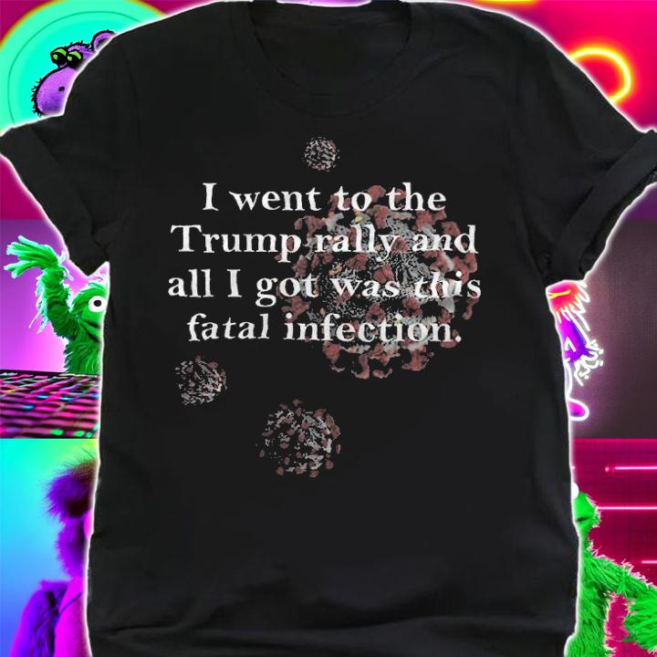 I Went To The Trump Rally And All I Got Was This Fatal Infection Shirt t-shirt shirt