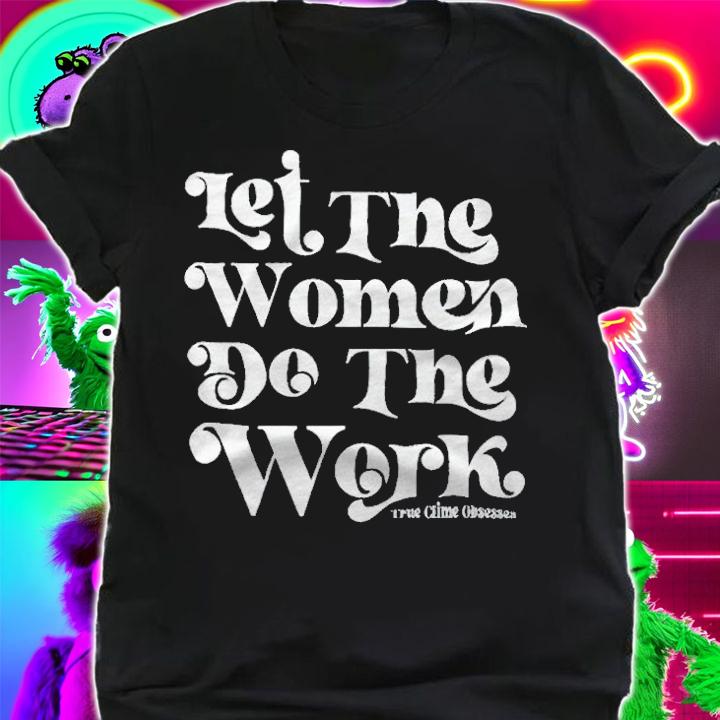 Let the women do the work True Crime Obsessed T-shirt t-shirt shirt
