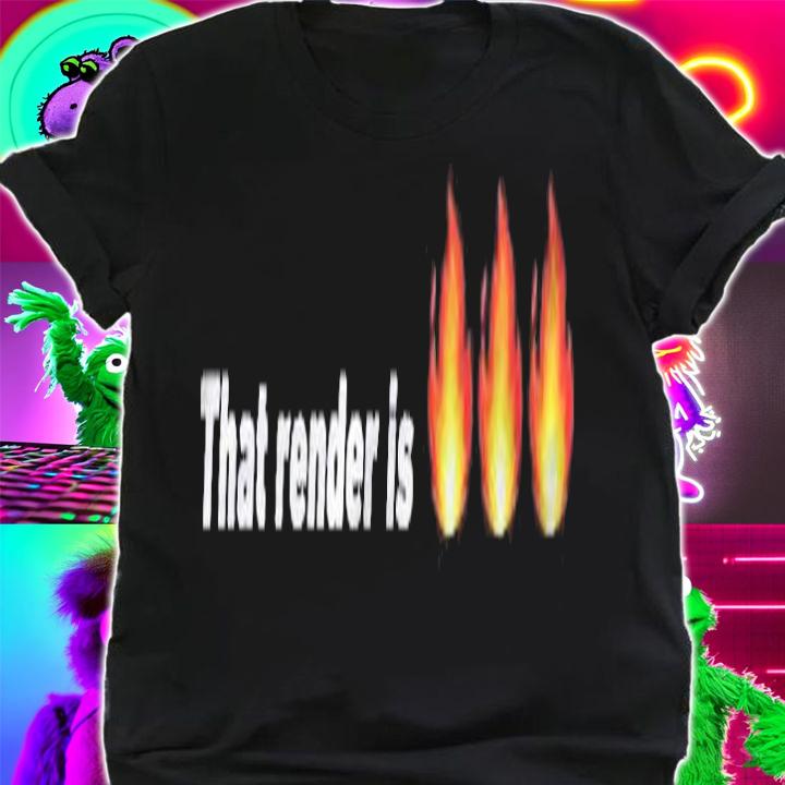 That Render Is Fire Gift Shirt t-shirt