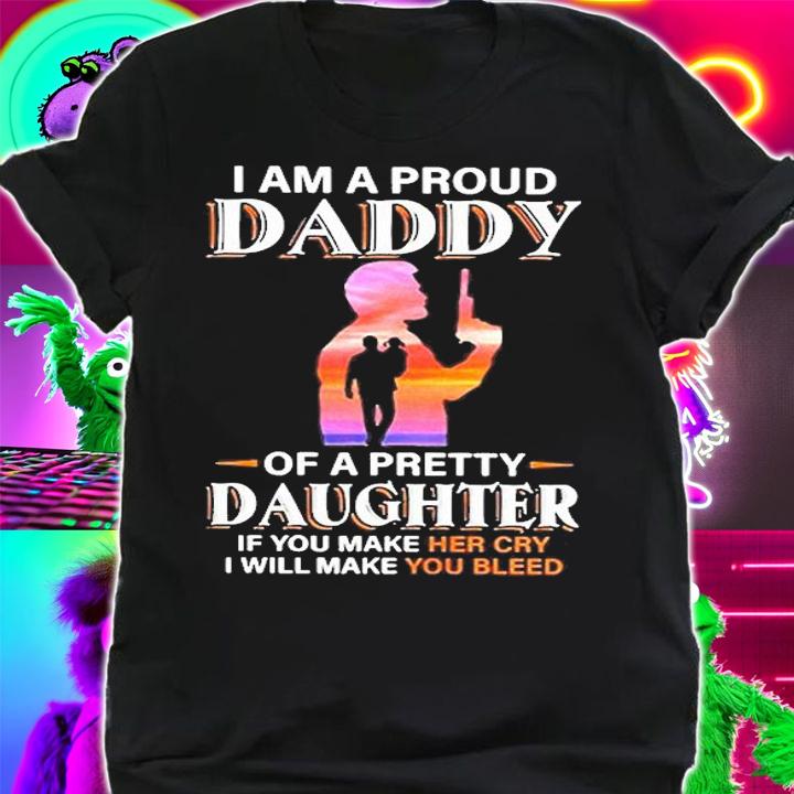 I Am A Proud Daddy Of A Pretty Daughter If You Make Her Cry Dad Shirt t-shirt shirt