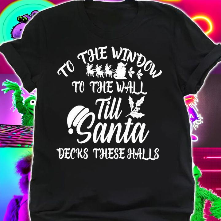 To The Window To The Wall Till Santa Decks These Halls Shirt t-shirt shirt