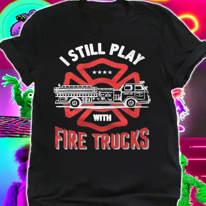 I Still Play With Fire Trucks Funny Firefighter Gift T-shirt t-shirt