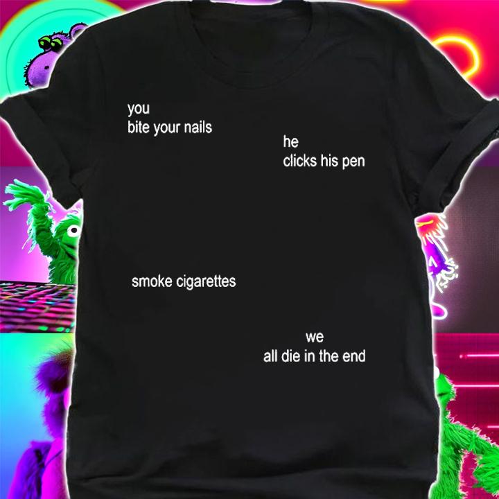 You Bite Your Nails He Clicks His Pen Smoke Cigarettes We All Die In The End T-Shirt t-shirt
