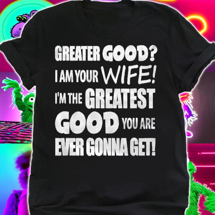 I Am Your Wife Greater Good Funny Gift Shirt t-shirt