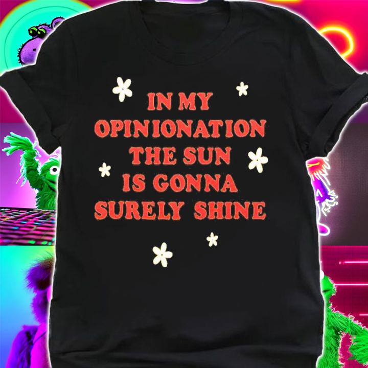 In My Opinionation The Sun Is Gonna Surely Shine Shirt t-shirt
