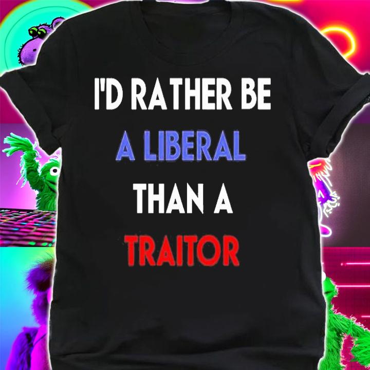 Id Rather Be A Liberal Than A Traitor T-Shirt