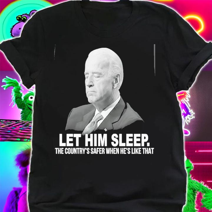 Joe Biden Let Him Sleep The Country's Safer When He's Like That Shirt