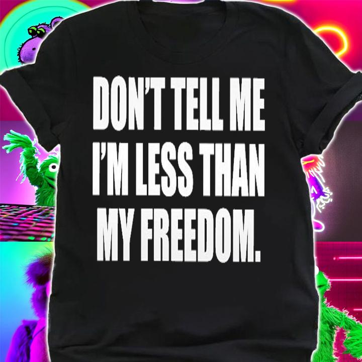 Dont Tell Me Im Less Than My Freedom T-Shirt
