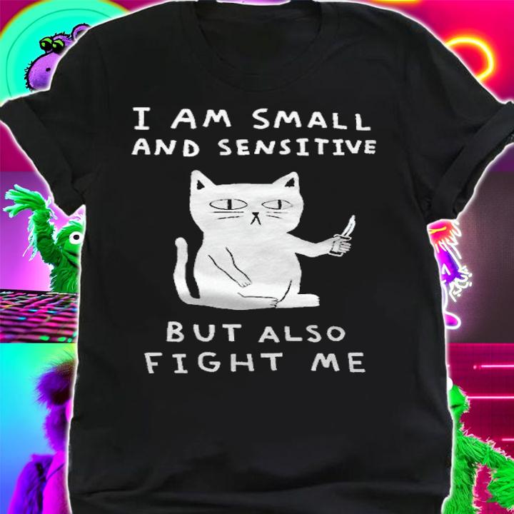 Funny cat I am small and sensitive but also fight me T-shirt shirt