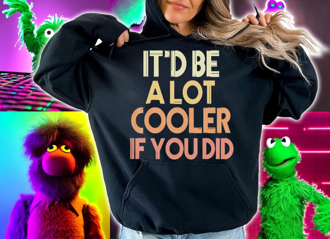 Itd Be A Lot Cooler If You Did T-Shirt hoodie