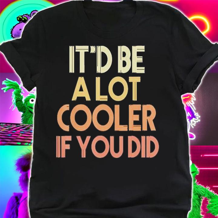 Itd Be A Lot Cooler If You Did T-Shirt shirt