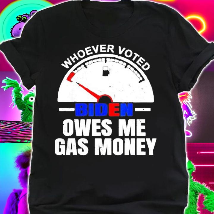 Whoever Voted Biden Owes Me Gas Money Shirt