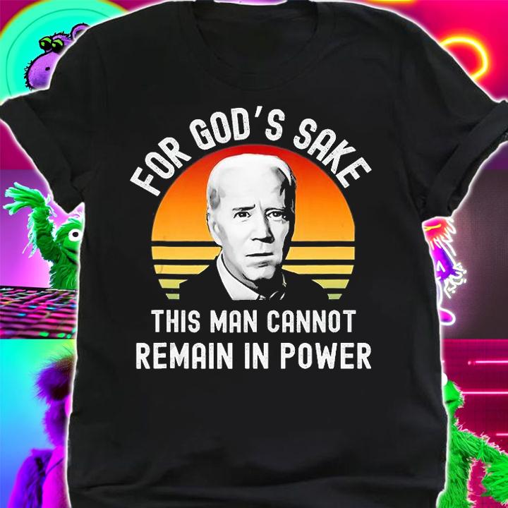 For God's Sake This Man Cannot Remain In Power T-Shirt shirt