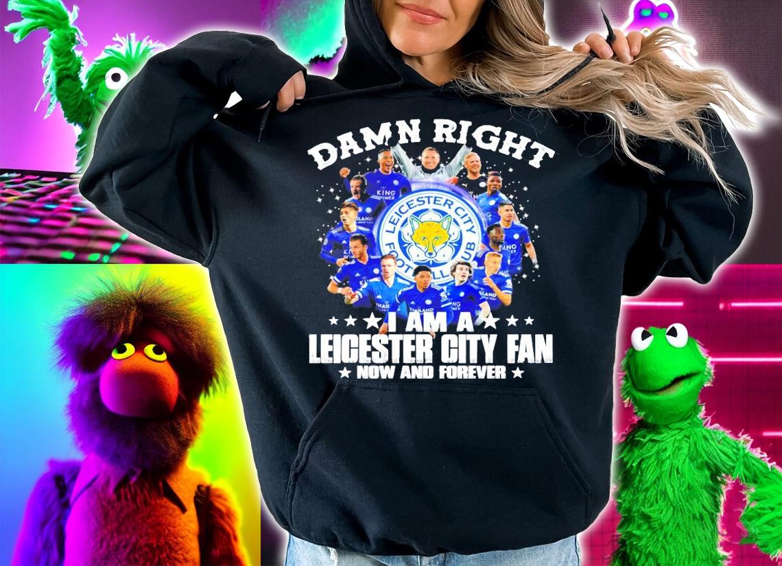 Damn right I am a Leicester City Fan now and forever shirt